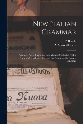 New Italian Grammar: Arranged According to the Best Modern Methods; With a Course of Graduated Exercises for Acquiring the Spoken Language - Z Benelli - cover