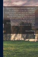 Sanas Gaoidhilge-Sagsbhearla. An Irish-English Dictionary, Containing Upwards of Twenty Thousand Words That Have Never Appeared in Any Former Irish Lexicon. With Copious Quotations From the Most Esteemed Ancient and Modern Writers, to Elucidate The...