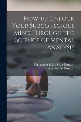 How to Unlock Your Subconscious Mind Through the Science of Mental Analysis - Elsie Lincoln Benedict - cover