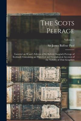 The Scots Peerage; Founded on Wood's Edition of Sir Robert Douglas's Peerage of Scotland; Containing an Historical and Genealogical Account of the Nobility of That Kingdom; Volume 5 - cover