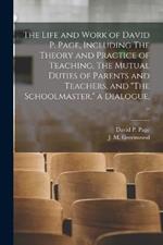 The Life and Work of David P. Page, Including The Theory and Practice of Teaching, The Mutual Duties of Parents and Teachers, and The Schoolmaster, a Dialogue, ..