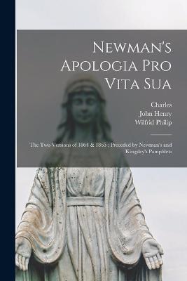 Newman's Apologia pro Vita Sua: The Two Versions of 1864 & 1865; Preceded by Newman's and Kingsley's Pamphlets - John Henry 1801-1890 Newman,Charles 1819-1875 Kingsley,Wilfrid Philip 1856-1916 Ward - cover
