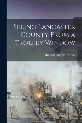 Seeing Lancaster County From a Trolley Window - Howard Wiegner Kriebel - cover
