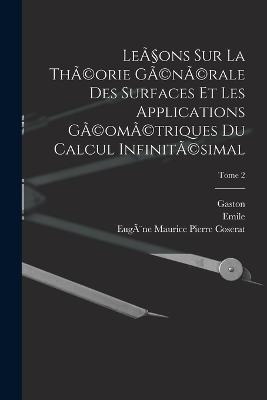 Lecons sur la thA(c)orie gA(c)nA(c)rale des surfaces et les applications gA(c)omA(c)triques du calcul infinitA(c)simal; Tome 2 - Gaston 1842-1917 Darboux,Emile 1856-1941 Picard,Gabriel 1858-1931 Koenigs - cover