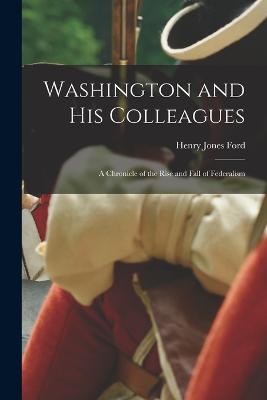 Washington and His Colleagues: A chronicle of the rise and fall of federalism - Henry Jones Ford - cover