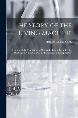 The Story of the Living Machine: A Review of the Conclusions of Modern Biology in Regard to the Mechanism Which Controls the Phenomena of Living Activity - Herbert William Conn - cover