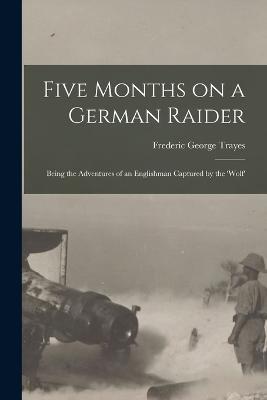 Five Months on a German Raider: Being the Adventures of an Englishman Captured by the 'Wolf' - Frederic George Trayes - cover