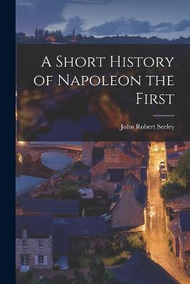 A Short History of Napoleon the First - John Robert Seeley - cover