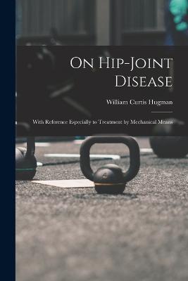 On Hip-Joint Disease: With Reference Especially to Treatment by Mechanical Means - William Curtis Hugman - cover