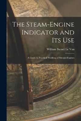 The Steam-Engine Indicator and Its Use: A Guide to Practical Working of Stream-Engines - William Barnet Le Van - cover