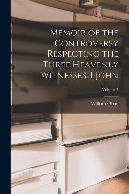 Memoir of the Controversy Respecting the Three Heavenly Witnesses, I John; Volume 7 - William Orme - cover