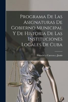 Programa de las Asignaturas de Gobierno Municipal y de Historia de las Instituciones Locales de Cuba - Francisco Carrera Y Justiz - cover