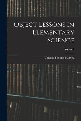 Object Lessons in Elementary Science; Volume I - Vincent Thomas Murché - cover