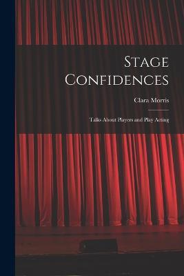 Stage Confidences: Talks About Players and Play Acting - Clara Morris - cover