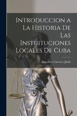 Introduccion a la Historia de las Instuituciones Locales de Cuba - Francisco Carrera Y Justiz - cover