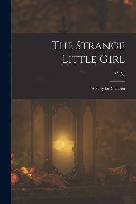 The Strange Little Girl: A Story for Children - V M - cover