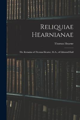 Reliquiae Hearnianae: The Remains of Thomas Hearne, M.A., of Edmund Hall - Thomas Hearne - cover