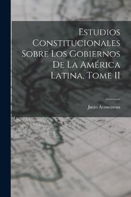 Estudios Constitucionales Sobre los Gobiernos de la América Latina, Tome II - Justo Arosemena - cover