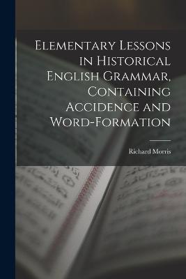 Elementary Lessons in Historical English Grammar, Containing Accidence and Word-Formation - Richard Morris - cover