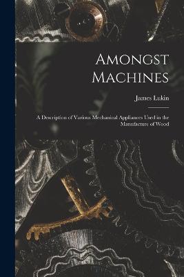Amongst Machines: A Description of Various Mechanical Appliances Used in the Manufacture of Wood - James Lukin - cover