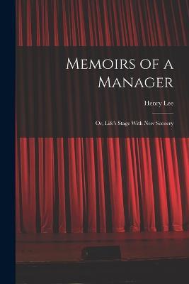 Memoirs of a Manager: Or, Life's Stage With New Scenery - Henry Lee - cover