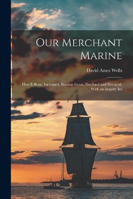 Our Merchant Marine: How it Rose, Increased, Became Great, Declined and Decayed, With an Inquiry Int - David Ames Wells - cover