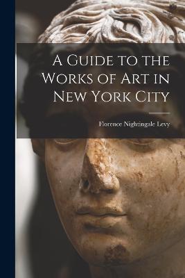 A Guide to the Works of Art in New York City - Florence Nightingale Levy - cover