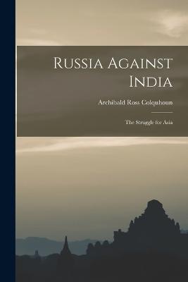 Russia Against India: The Struggle for Asia - Archibald Ross Colquhoun - cover