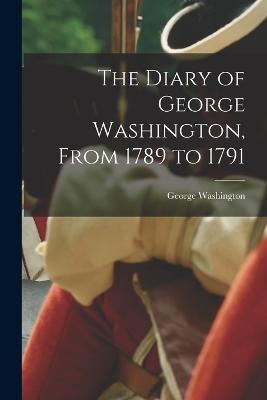 The Diary of George Washington, From 1789 to 1791 - George Washington - cover