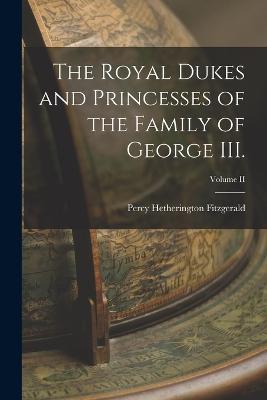 The Royal Dukes and Princesses of the Family of George III.; Volume II - Percy Hetherington Fitzgerald - cover