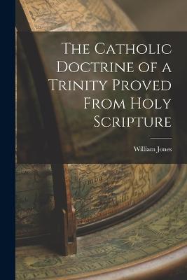 The Catholic Doctrine of a Trinity Proved From Holy Scripture - William Jones - cover