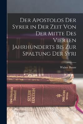 Der Apostolos der Syrer in der Zeit von der Mitte des Vierten Jahrhunderts bis zur Spaltung der Syri - Walter Bauer - cover