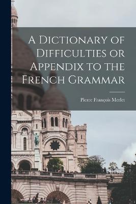 A Dictionary of Difficulties or Appendix to the French Grammar - Pierre François Merlet - cover
