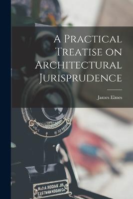 A Practical Treatise on Architectural Jurisprudence - James Elmes - cover