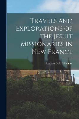 Travels and Explorations of the Jesuit Missionaries in New France - Reuben Gold Thwaites - cover