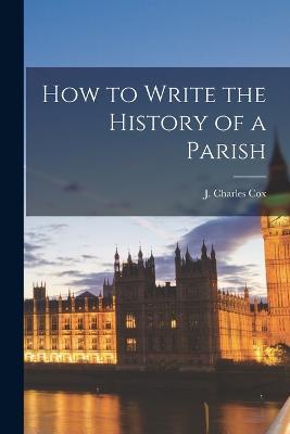 How to Write the History of a Parish - J Charles Cox - cover