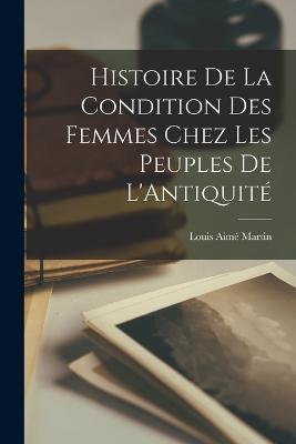 Histoire de la Condition des Femmes Chez les Peuples de L'Antiquite - Louis Aime Martin - cover
