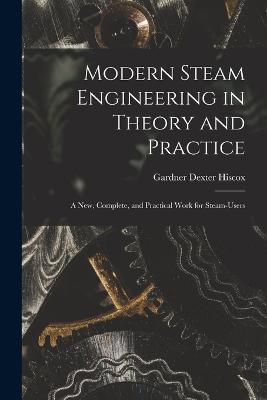 Modern Steam Engineering in Theory and Practice; a new, Complete, and Practical Work for Steam-users - Hiscox Gardner Dexter - cover