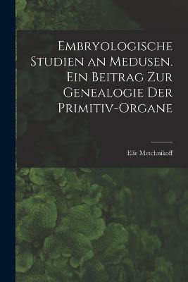 Embryologische Studien an Medusen. Ein Beitrag zur Genealogie der Primitiv-Organe - Metchnikoff Elie - cover
