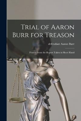 Trial of Aaron Burr for Treason: Printed From the Report Taken in Short Hand - Burr Aaron Defendant - cover