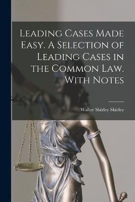 Leading Cases Made Easy. A Selection of Leading Cases in the Common Law. With Notes - Walter Shirley Shirley - cover