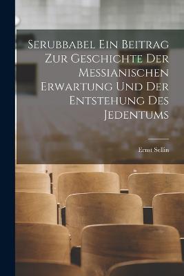 Serubbabel ein Beitrag zur Geschichte der Messianischen Erwartung und der Entstehung des Jedentums - Ernst Sellin - cover