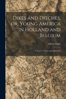 Dikes and Ditches, or, Young America in Holland and Belgium: A Story of Travel and Adventure - Oliver Optic - cover