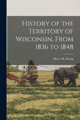 History of the Territory of Wisconsin, From 1836 to 1848 - Moses M Strong - cover
