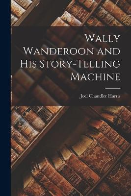 Wally Wanderoon and his Story-Telling Machine - Joel Chandler Harris - cover