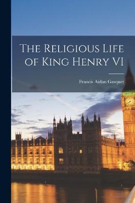 The Religious Life of King Henry VI - Francis Aidan Gasquet - cover