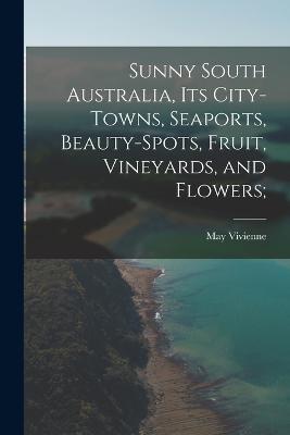 Sunny South Australia, its City-Towns, Seaports, Beauty-Spots, Fruit, Vineyards, and Flowers; - May Vivienne - cover