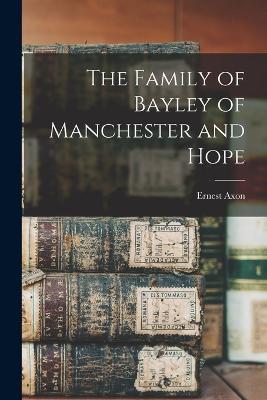 The Family of Bayley of Manchester and Hope - Ernest Axon - cover
