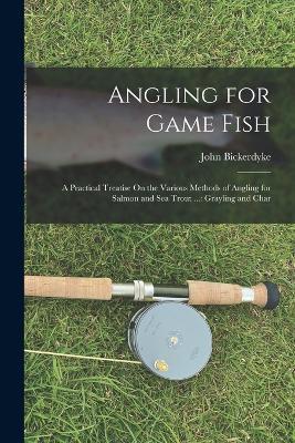 Angling for Game Fish: A Practical Treatise On the Various Methods of Angling for Salmon and Sea Trout ...: Grayling and Char - John Bickerdyke - cover