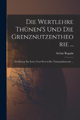 Die Wertlehre Thunen'S Und Die Grenznutzentheorie ...: Ein Beitrag Zur Lehre Vom Wert in Der Nationaloekonomie ... - Arthur Ruppin - cover